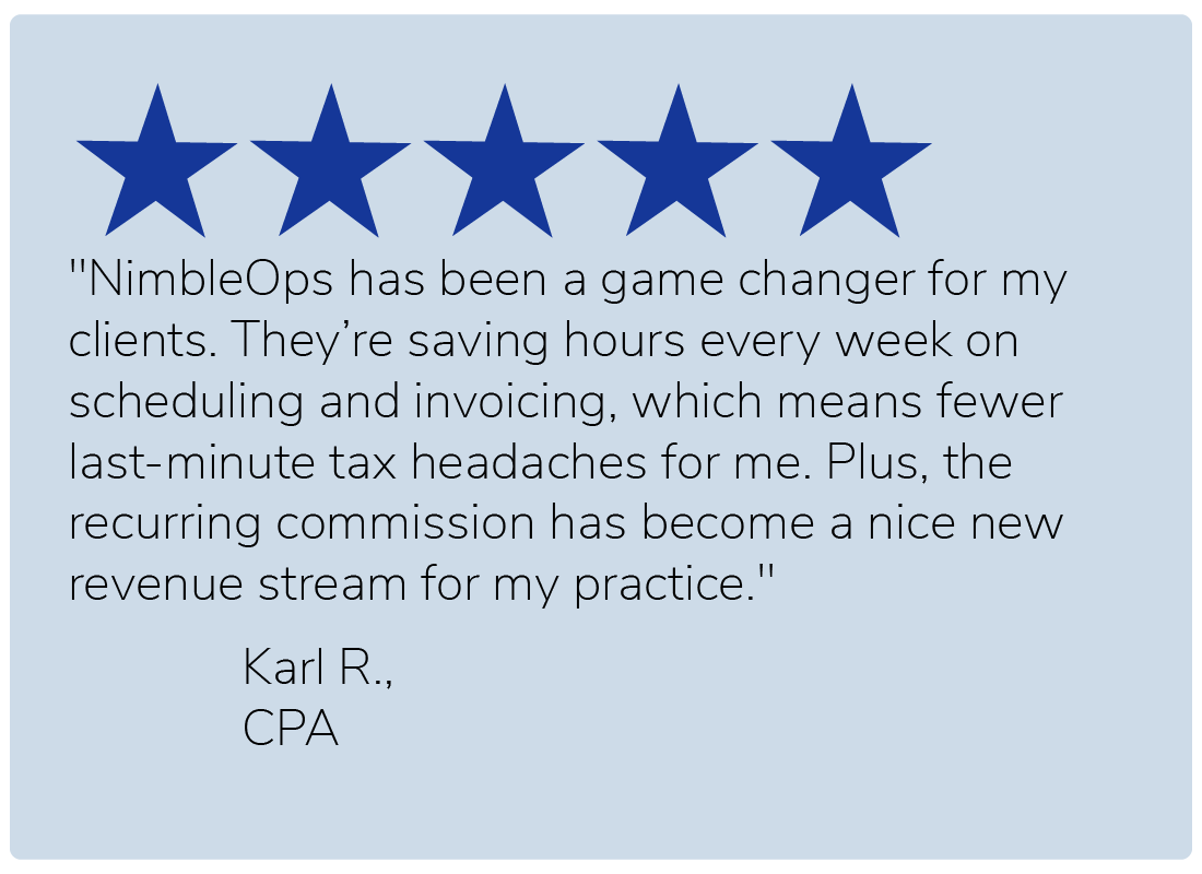 "NimbleOps has been a game changer for my clients. They’re saving hours every week on scheduling and invoicing, which means fewer last-minute tax headaches for me. Plus, the recurring commission has become a nice new revenue stream for my practice." — Karl R., CPA